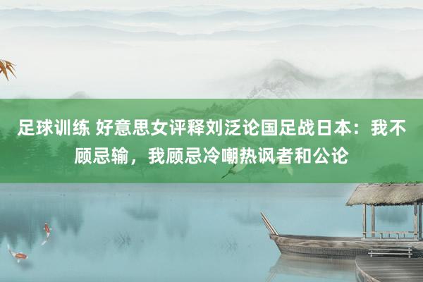 足球训练 好意思女评释刘泛论国足战日本：我不顾忌输，我顾忌冷嘲热讽者和公论