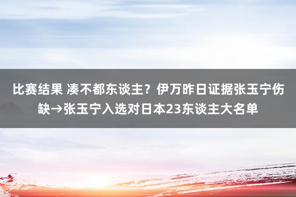 比赛结果 凑不都东谈主？伊万昨日证据张玉宁伤缺→张玉宁入选对日本23东谈主大名单