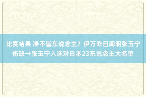 比赛结果 凑不皆东说念主？伊万昨日阐明张玉宁伤缺→张玉宁入选对日本23东说念主大名单