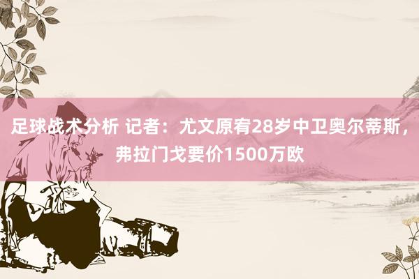 足球战术分析 记者：尤文原宥28岁中卫奥尔蒂斯，弗拉门戈要价1500万欧