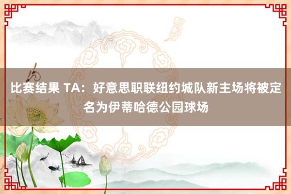 比赛结果 TA：好意思职联纽约城队新主场将被定名为伊蒂哈德公园球场