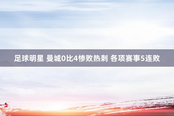 足球明星 曼城0比4惨败热刺 各项赛事5连败