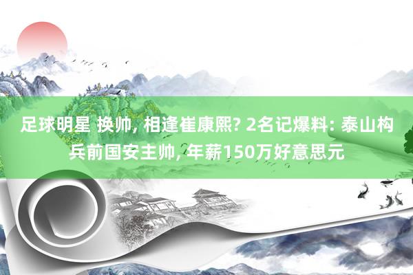 足球明星 换帅, 相逢崔康熙? 2名记爆料: 泰山构兵前国安主帅, 年薪150万好意思元