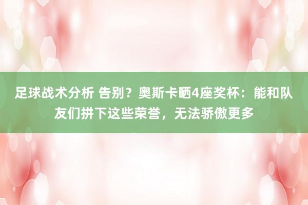 足球战术分析 告别？奥斯卡晒4座奖杯：能和队友们拼下这些荣誉，无法骄傲更多