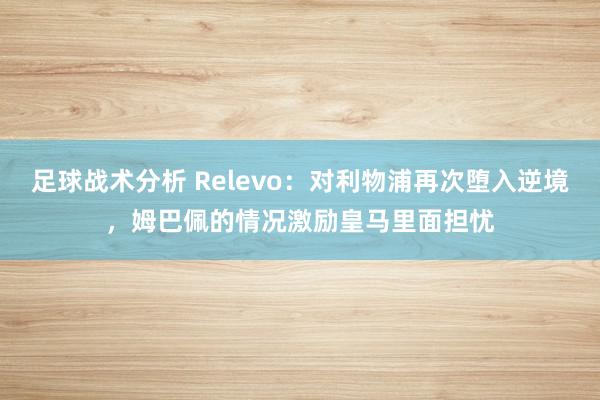 足球战术分析 Relevo：对利物浦再次堕入逆境，姆巴佩的情况激励皇马里面担忧