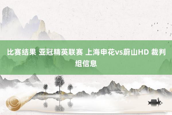 比赛结果 亚冠精英联赛 上海申花vs蔚山HD 裁判组信息