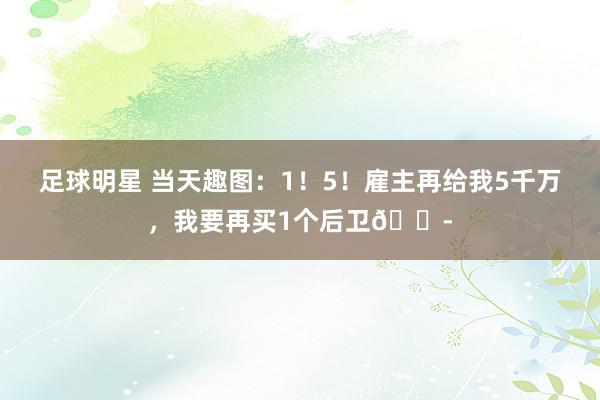 足球明星 当天趣图：1！5！雇主再给我5千万，我要再买1个后卫😭