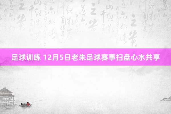 足球训练 12月5日老朱足球赛事扫盘心水共享