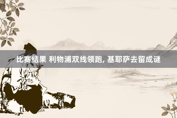 比赛结果 利物浦双线领跑, 基耶萨去留成谜