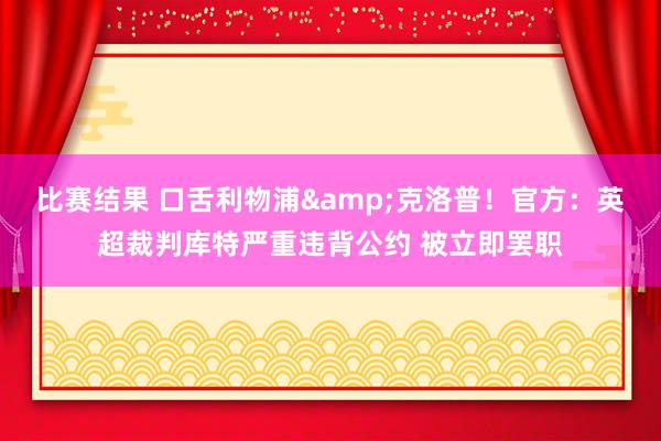 比赛结果 口舌利物浦&克洛普！官方：英超裁判库特严重违背公约 被立即罢职