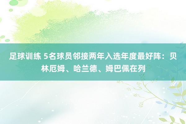 足球训练 5名球员邻接两年入选年度最好阵：贝林厄姆、哈兰德、姆巴佩在列