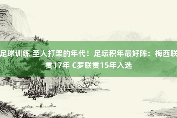 足球训练 至人打架的年代！足坛积年最好阵：梅西联贯17年 C罗联贯15年入选