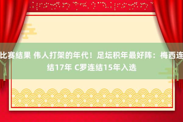 比赛结果 伟人打架的年代！足坛积年最好阵：梅西连结17年 C罗连结15年入选