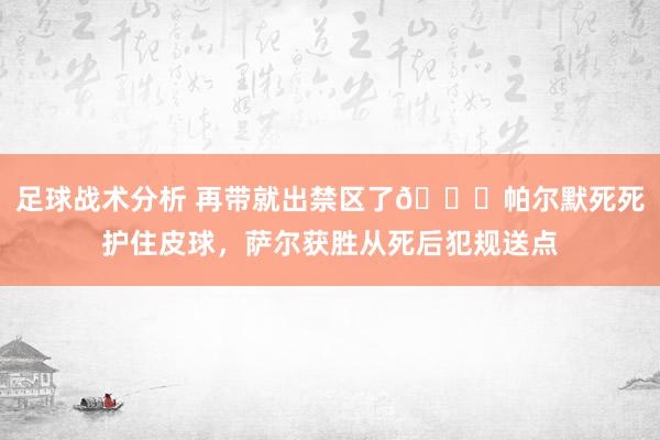 足球战术分析 再带就出禁区了😂帕尔默死死护住皮球，萨尔获胜从死后犯规送点