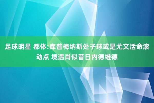 足球明星 都体:库普梅纳斯处子球或是尤文活命滚动点 境遇肖似昔日内德维德