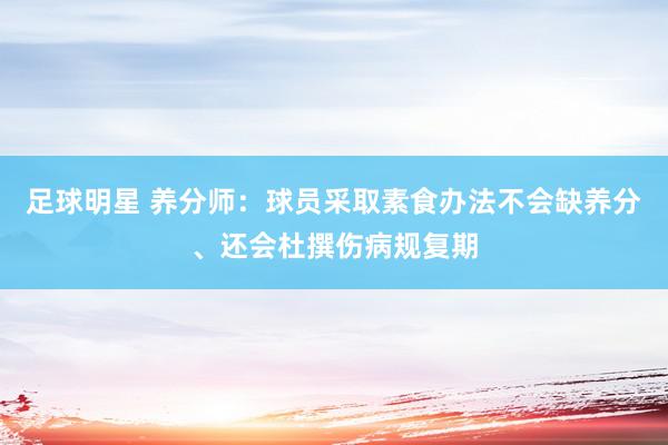 足球明星 养分师：球员采取素食办法不会缺养分、还会杜撰伤病规复期