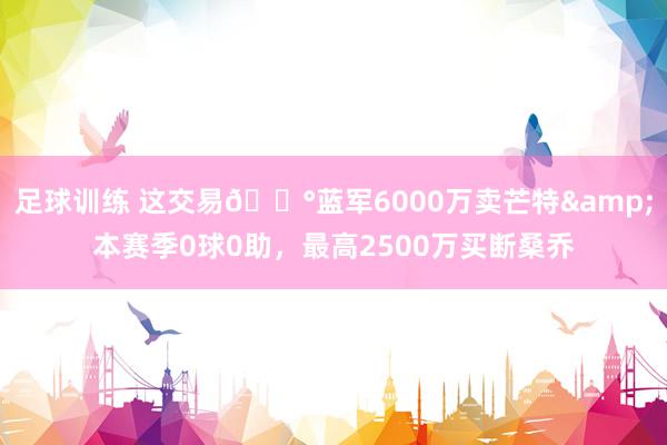 足球训练 这交易💰蓝军6000万卖芒特&本赛季0球0助，最高2500万买断桑乔