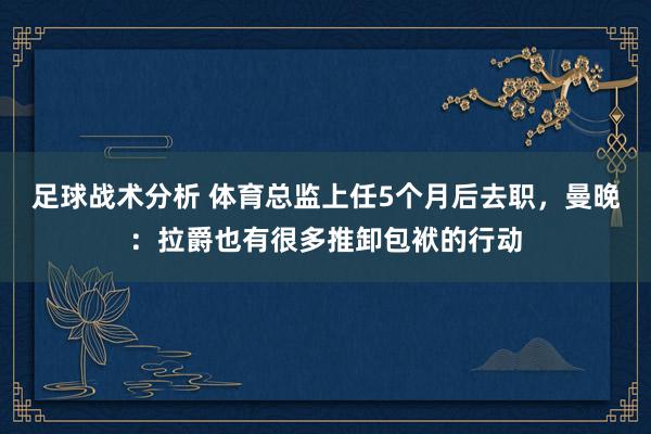 足球战术分析 体育总监上任5个月后去职，曼晚：拉爵也有很多推卸包袱的行动