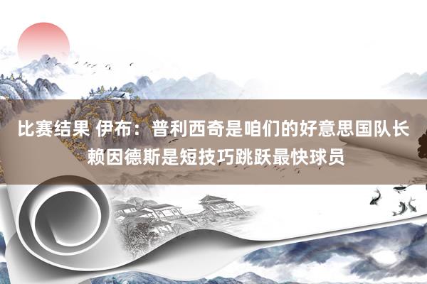 比赛结果 伊布：普利西奇是咱们的好意思国队长 赖因德斯是短技巧跳跃最快球员