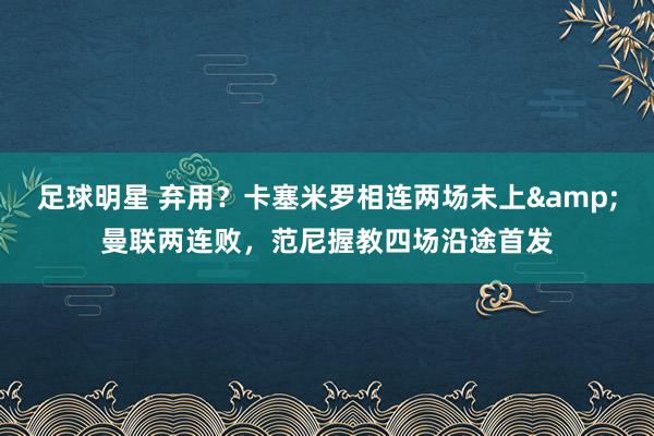 足球明星 弃用？卡塞米罗相连两场未上&曼联两连败，范尼握教四场沿途首发