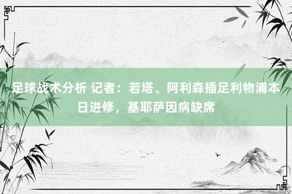 足球战术分析 记者：若塔、阿利森插足利物浦本日进修，基耶萨因病缺席