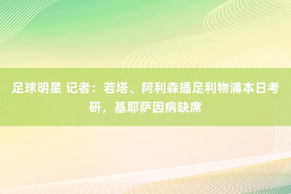 足球明星 记者：若塔、阿利森插足利物浦本日考研，基耶萨因病缺席