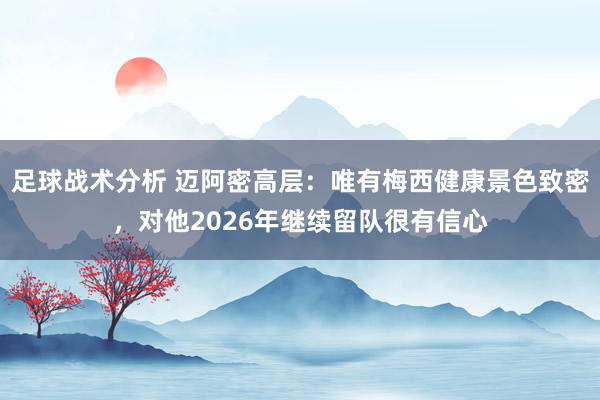 足球战术分析 迈阿密高层：唯有梅西健康景色致密，对他2026年继续留队很有信心