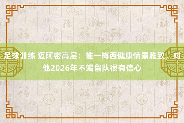 足球训练 迈阿密高层：惟一梅西健康情景雅致，对他2026年不竭留队很有信心