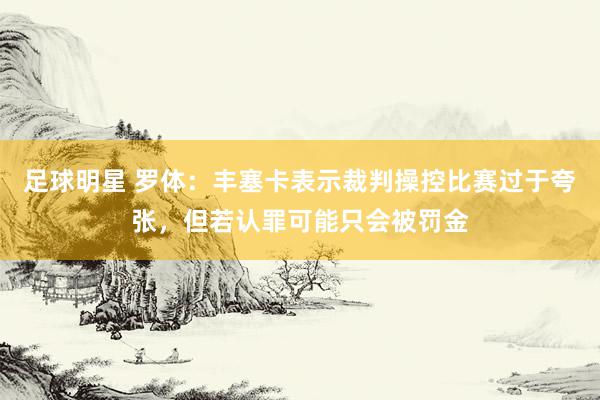 足球明星 罗体：丰塞卡表示裁判操控比赛过于夸张，但若认罪可能只会被罚金