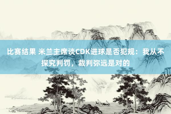 比赛结果 米兰主席谈CDK进球是否犯规：我从不探究判罚，裁判弥远是对的