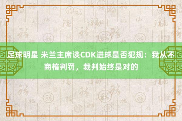 足球明星 米兰主席谈CDK进球是否犯规：我从不商榷判罚，裁判始终是对的