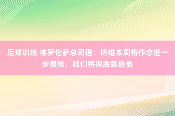 足球训练 佛罗伦萨总司理：博维本周将作念进一步搜检，咱们将得胜献给他