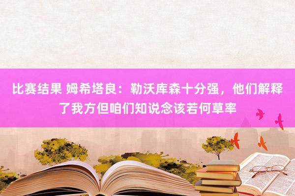 比赛结果 姆希塔良：勒沃库森十分强，他们解释了我方但咱们知说念该若何草率