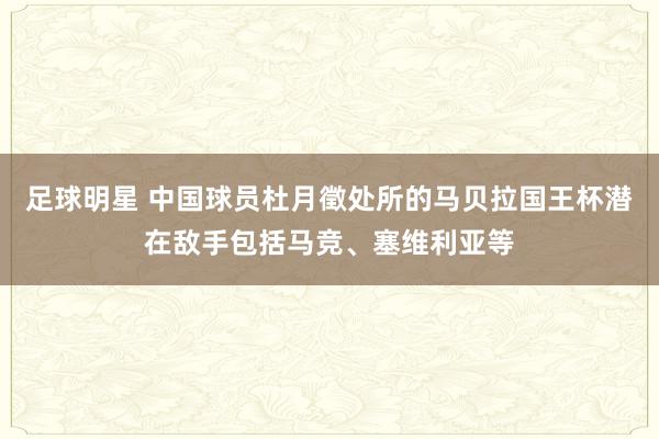 足球明星 中国球员杜月徵处所的马贝拉国王杯潜在敌手包括马竞、塞维利亚等