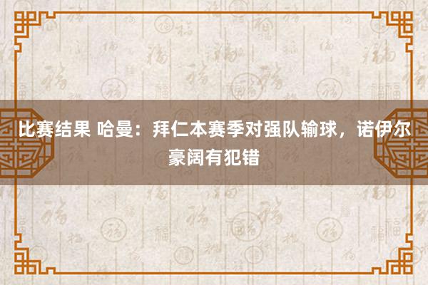 比赛结果 哈曼：拜仁本赛季对强队输球，诺伊尔豪阔有犯错