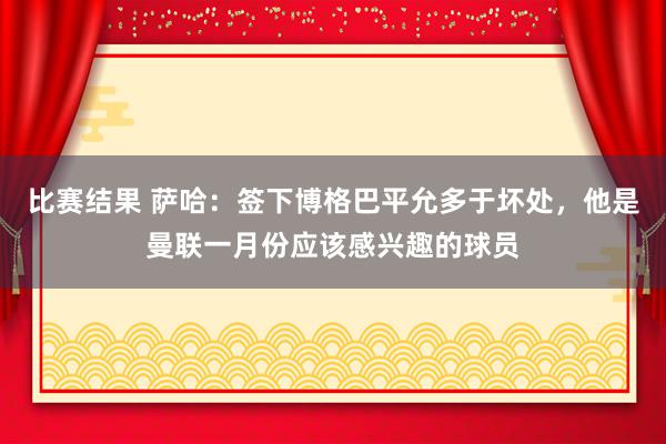 比赛结果 萨哈：签下博格巴平允多于坏处，他是曼联一月份应该感兴趣的球员