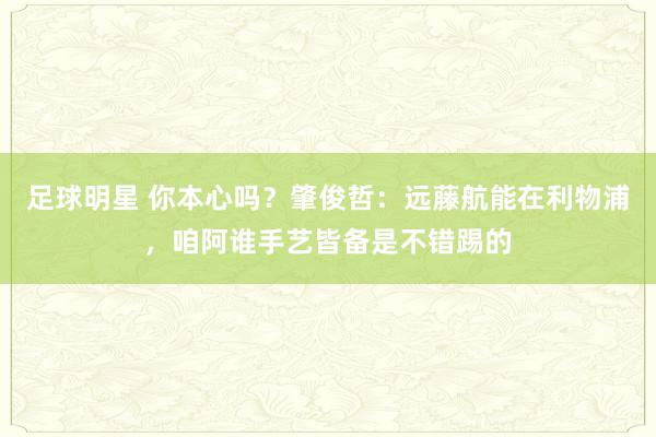 足球明星 你本心吗？肇俊哲：远藤航能在利物浦，咱阿谁手艺皆备是不错踢的