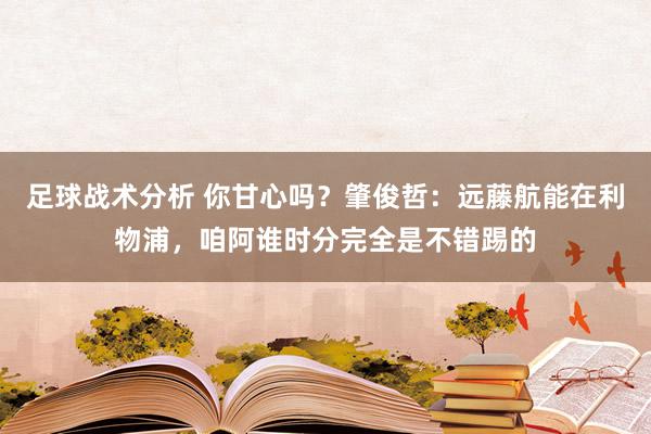 足球战术分析 你甘心吗？肇俊哲：远藤航能在利物浦，咱阿谁时分完全是不错踢的