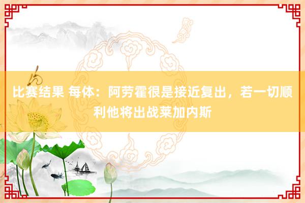 比赛结果 每体：阿劳霍很是接近复出，若一切顺利他将出战莱加内斯