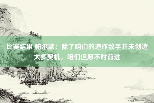 比赛结果 帕尔默：除了咱们的造作敌手并未创造太多契机，咱们但愿不时前进