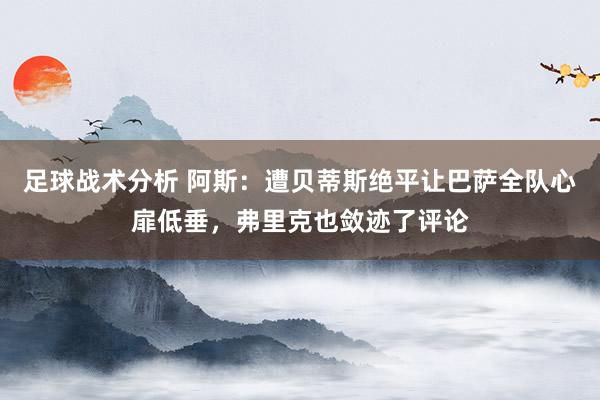 足球战术分析 阿斯：遭贝蒂斯绝平让巴萨全队心扉低垂，弗里克也敛迹了评论