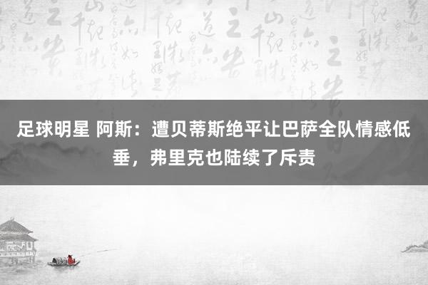 足球明星 阿斯：遭贝蒂斯绝平让巴萨全队情感低垂，弗里克也陆续了斥责