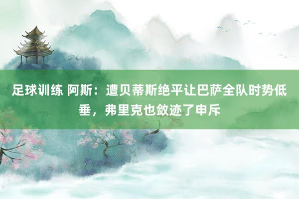 足球训练 阿斯：遭贝蒂斯绝平让巴萨全队时势低垂，弗里克也敛迹了申斥