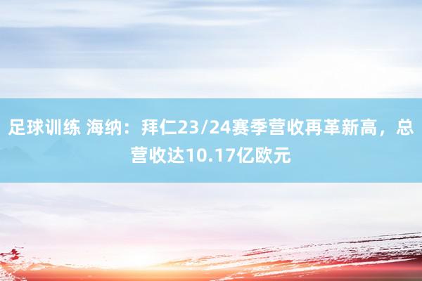 足球训练 海纳：拜仁23/24赛季营收再革新高，总营收达10.17亿欧元