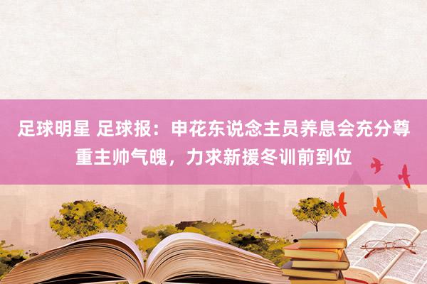 足球明星 足球报：申花东说念主员养息会充分尊重主帅气魄，力求新援冬训前到位