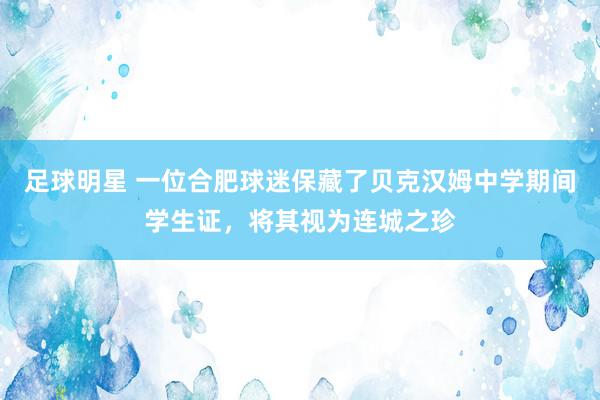 足球明星 一位合肥球迷保藏了贝克汉姆中学期间学生证，将其视为连城之珍