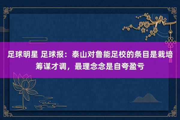 足球明星 足球报：泰山对鲁能足校的条目是栽培筹谋才调，最理念念是自夸盈亏