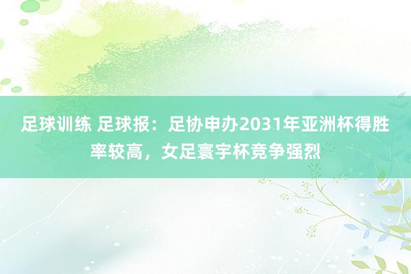 足球训练 足球报：足协申办2031年亚洲杯得胜率较高，女足寰宇杯竞争强烈