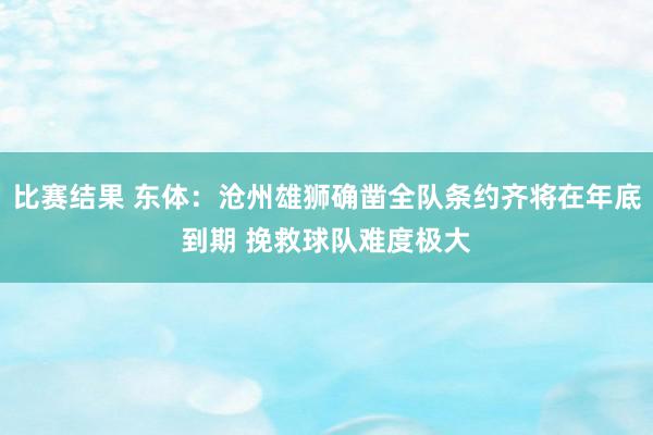 比赛结果 东体：沧州雄狮确凿全队条约齐将在年底到期 挽救球队难度极大