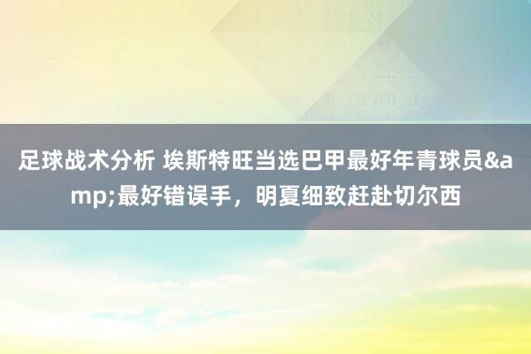 足球战术分析 埃斯特旺当选巴甲最好年青球员&最好错误手，明夏细致赶赴切尔西